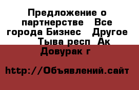 Предложение о партнерстве - Все города Бизнес » Другое   . Тыва респ.,Ак-Довурак г.